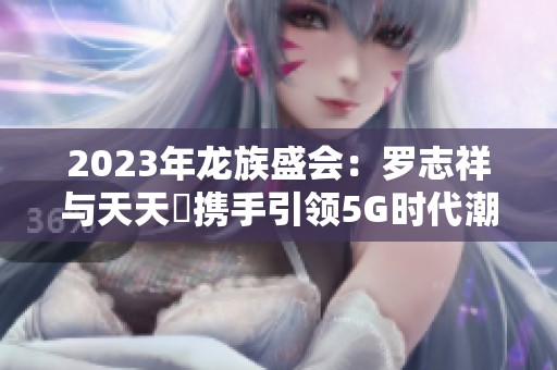 2023年龙族盛会：罗志祥与天天奭携手引领5G时代潮流