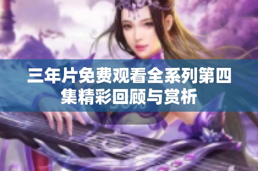 三年片免费观看全系列第四集精彩回顾与赏析