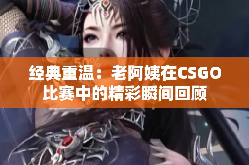 经典重温：老阿姨在CSGO比赛中的精彩瞬间回顾