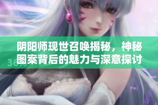 阴阳师现世召唤揭秘，神秘图案背后的魅力与深意探讨