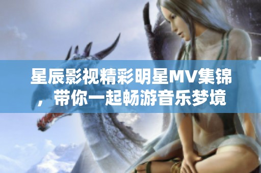 星辰影视精彩明星MV集锦，带你一起畅游音乐梦境