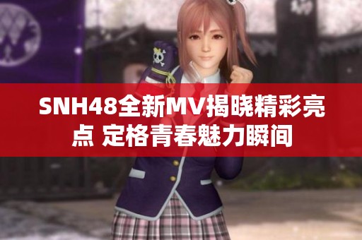 SNH48全新MV揭晓精彩亮点 定格青春魅力瞬间