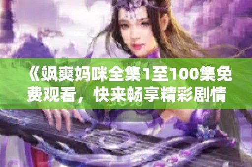 《飒爽妈咪全集1至100集免费观看，快来畅享精彩剧情》