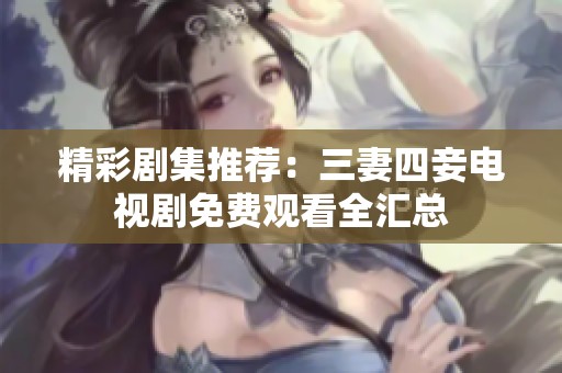 精彩剧集推荐：三妻四妾电视剧免费观看全汇总