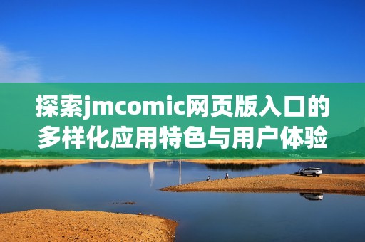 探索jmcomic网页版入口的多样化应用特色与用户体验分析