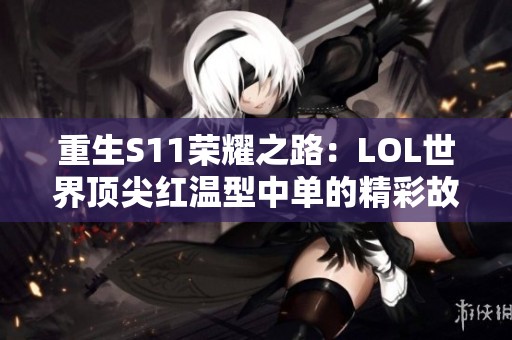 重生S11荣耀之路：LOL世界顶尖红温型中单的精彩故事