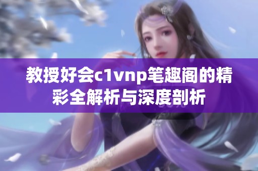 教授好会c1vnp笔趣阁的精彩全解析与深度剖析