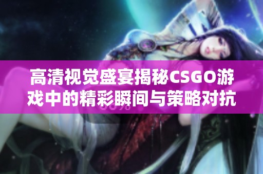 高清视觉盛宴揭秘CSGO游戏中的精彩瞬间与策略对抗