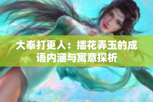 大奉打更人：插花弄玉的成语内涵与寓意探析