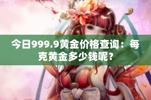 今日999.9黄金价格查询：每克黄金多少钱呢？