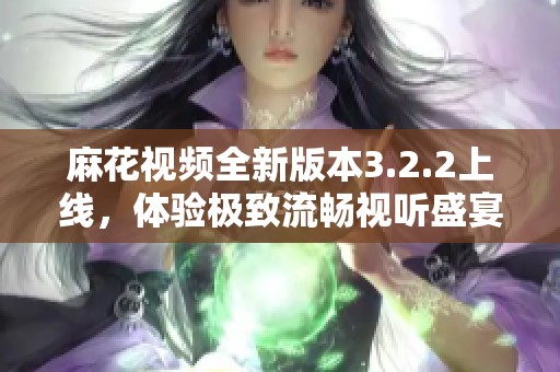 麻花视频全新版本3.2.2上线，体验极致流畅视听盛宴