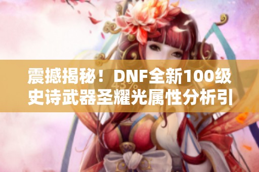 震撼揭秘！DNF全新100级史诗武器圣耀光属性分析引发玩家热议