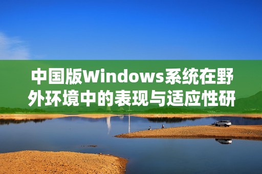 中国版Windows系统在野外环境中的表现与适应性研究