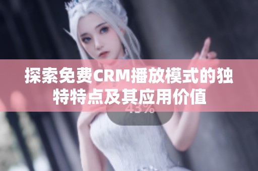 探索免费CRM播放模式的独特特点及其应用价值