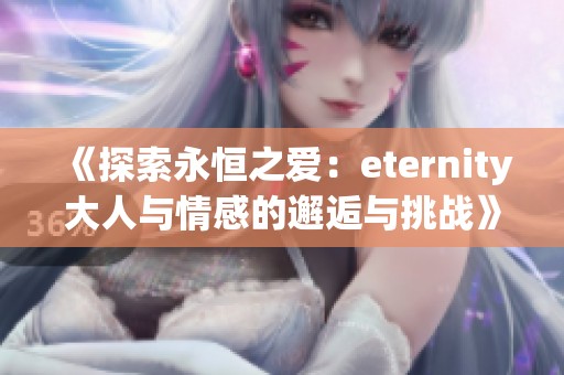 《探索永恒之爱：eternity大人与情感的邂逅与挑战》