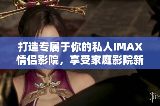 打造专属于你的私人IMAX情侣影院，享受家庭影院新体验