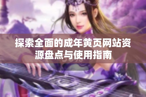 探索全面的成年黄页网站资源盘点与使用指南