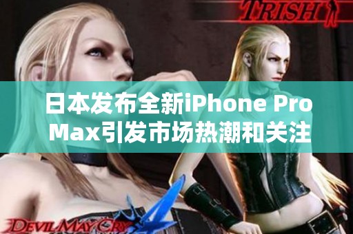 日本发布全新iPhone Pro Max引发市场热潮和关注