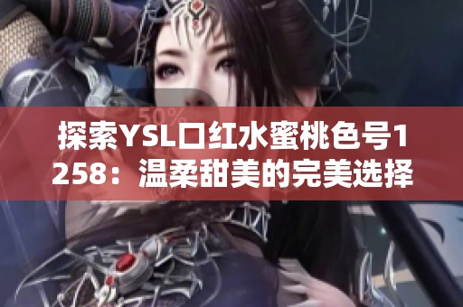 探索YSL口红水蜜桃色号1258：温柔甜美的完美选择