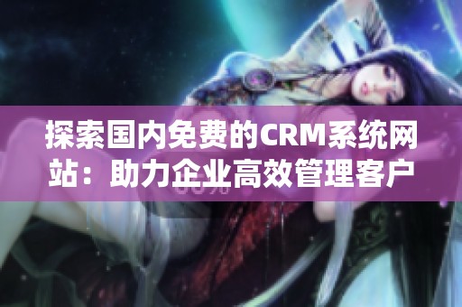 探索国内免费的CRM系统网站：助力企业高效管理客户关系