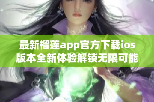 最新榴莲app官方下载ios版本全新体验解锁无限可能