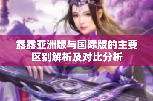 露露亚洲版与国际版的主要区别解析及对比分析