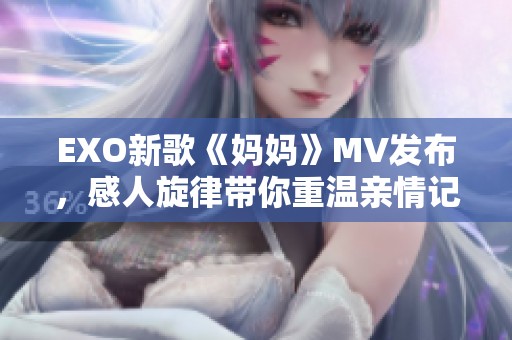 EXO新歌《妈妈》MV发布，感人旋律带你重温亲情记忆