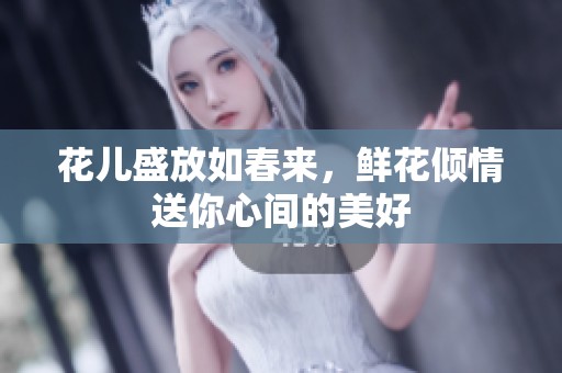 花儿盛放如春来，鲜花倾情送你心间的美好