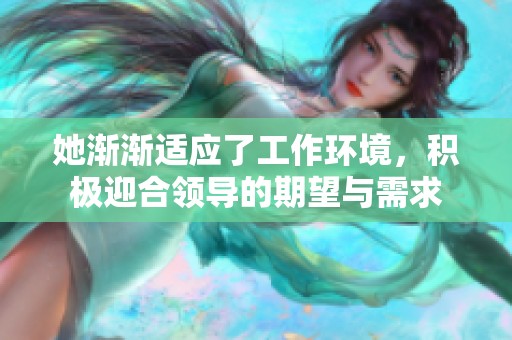 她渐渐适应了工作环境，积极迎合领导的期望与需求