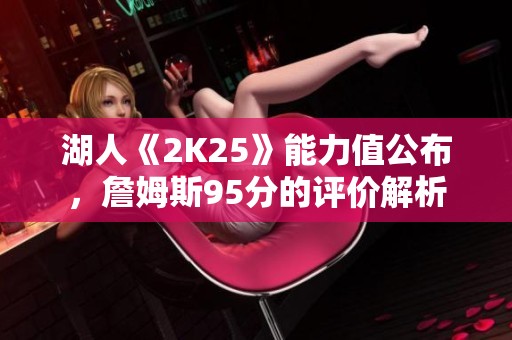 湖人《2K25》能力值公布，詹姆斯95分的评价解析