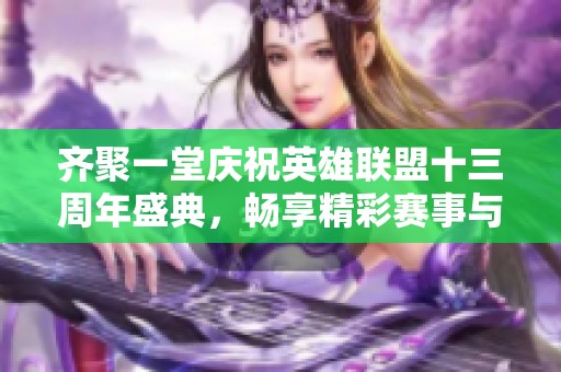 齐聚一堂庆祝英雄联盟十三周年盛典，畅享精彩赛事与活动