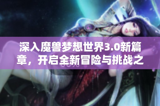 深入魔兽梦想世界3.0新篇章，开启全新冒险与挑战之旅