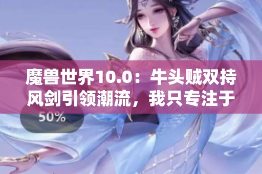 魔兽世界10.0：牛头贼双持风剑引领潮流，我只专注于帅气外观