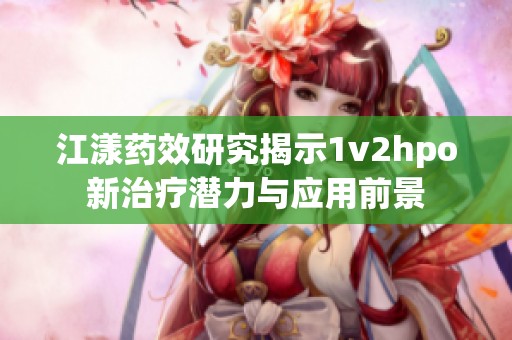 江漾药效研究揭示1v2hpo新治疗潜力与应用前景