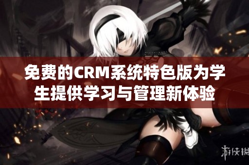 免费的CRM系统特色版为学生提供学习与管理新体验