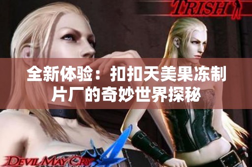 全新体验：扣扣天美果冻制片厂的奇妙世界探秘