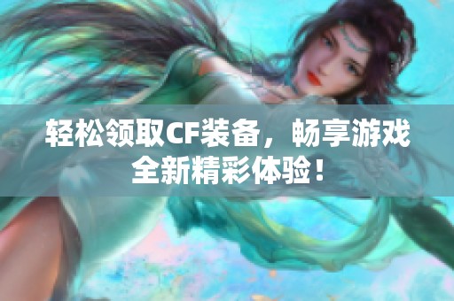 轻松领取CF装备，畅享游戏全新精彩体验！