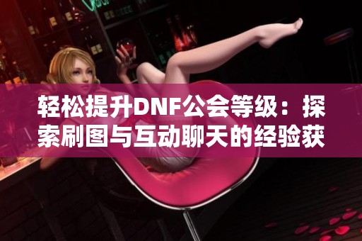 轻松提升DNF公会等级：探索刷图与互动聊天的经验获取秘诀