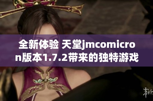 全新体验 天堂jmcomicron版本1.7.2带来的独特游戏乐趣