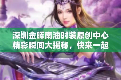 深圳金晖南油时装原创中心精彩瞬间大揭秘，快来一起探讨时尚趋势