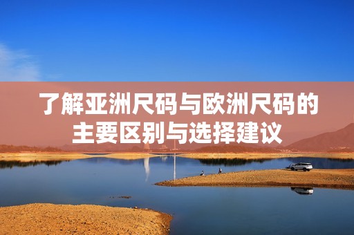 了解亚洲尺码与欧洲尺码的主要区别与选择建议