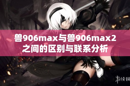 兽906max与兽906max2之间的区别与联系分析