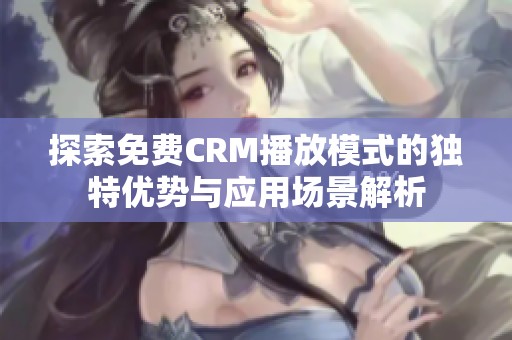 探索免费CRM播放模式的独特优势与应用场景解析