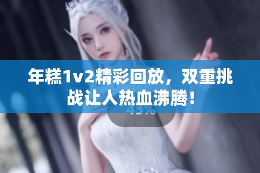 年糕1v2精彩回放，双重挑战让人热血沸腾！