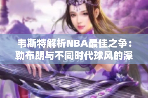 韦斯特解析NBA最佳之争：勒布朗与不同时代球风的深入对比