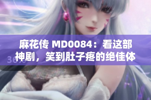 麻花传 MD0084：看这部神剧，笑到肚子疼的绝佳体验