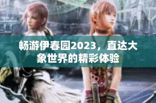 畅游伊春园2023，直达大象世界的精彩体验