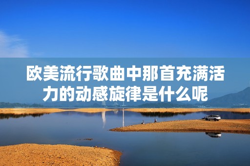 欧美流行歌曲中那首充满活力的动感旋律是什么呢