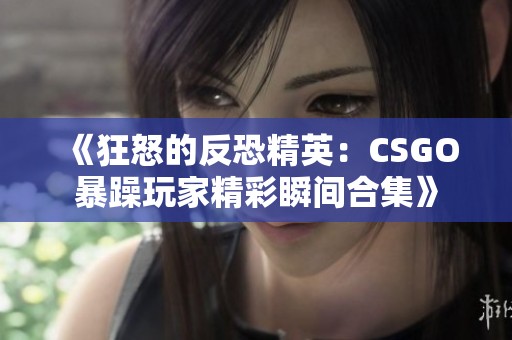 《狂怒的反恐精英：CSGO暴躁玩家精彩瞬间合集》