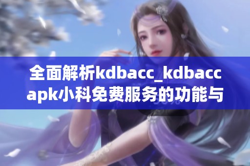 全面解析kdbacc_kdbaccapk小科免费服务的功能与优势